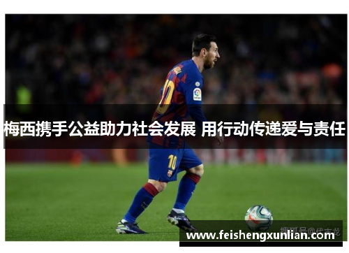 梅西携手公益助力社会发展 用行动传递爱与责任 梅西携手公益助力社会发展 用行动传递爱与责任