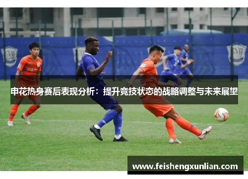 申花热身赛后表现分析:提升竞技状态的战略调整与未来展望 申花热身赛后表现分析:提升竞技状态的战略调整与未来展望