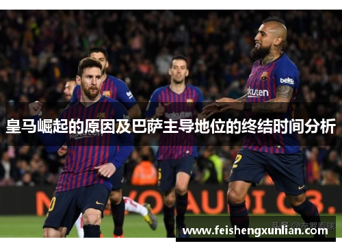 皇马崛起的原因及巴萨主导地位的终结时间分析 皇马崛起的原因及巴萨主导地位的终结时间分析