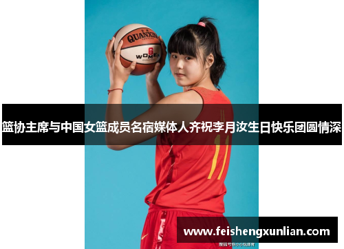 篮协主席与中国女篮成员名宿媒体人齐祝李月汝生日快乐团圆情深