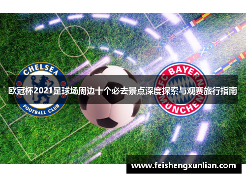 欧冠杯2021足球场周边十个必去景点深度探索与观赛旅行指南 欧冠杯2021足球场周边十个必去景点深度探索与观赛旅行指南