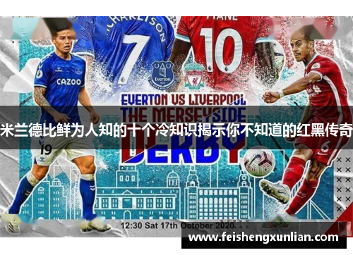 米兰德比鲜为人知的十个冷知识揭示你不知道的红黑传奇