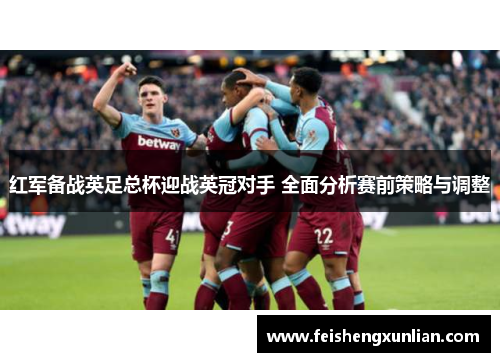 红军备战英足总杯迎战英冠对手 全面分析赛前策略与调整