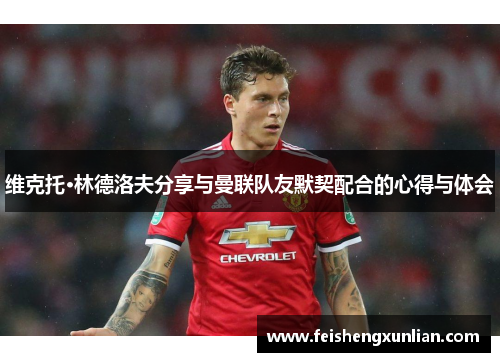 维克托·林德洛夫分享与曼联队友默契配合的心得与体会