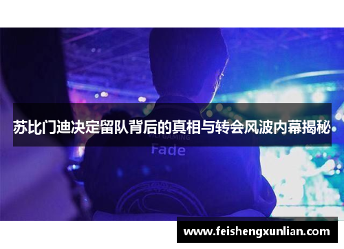 苏比门迪决定留队背后的真相与转会风波内幕揭秘