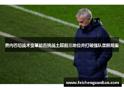 费内巴切战术变革能否挑战土超前三地位并打破强队垄断局面 费内巴切战术变革能否挑战土超前三地位并打破强队垄断局面