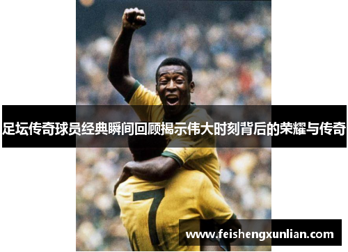 足坛传奇球员经典瞬间回顾揭示伟大时刻背后的荣耀与传奇 足坛传奇球员经典瞬间回顾揭示伟大时刻背后的荣耀与传奇