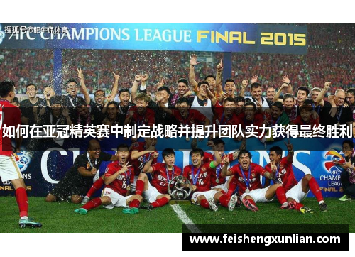 如何在亚冠精英赛中制定战略并提升团队实力获得最终胜利 如何在亚冠精英赛中制定战略并提升团队实力获得最终胜利