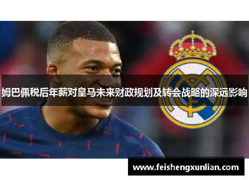 姆巴佩税后年薪对皇马未来财政规划及转会战略的深远影响 姆巴佩税后年薪对皇马未来财政规划及转会战略的深远影响