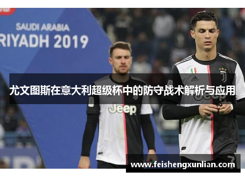 尤文图斯在意大利超级杯中的防守战术解析与应用 尤文图斯在意大利超级杯中的防守战术解析与应用