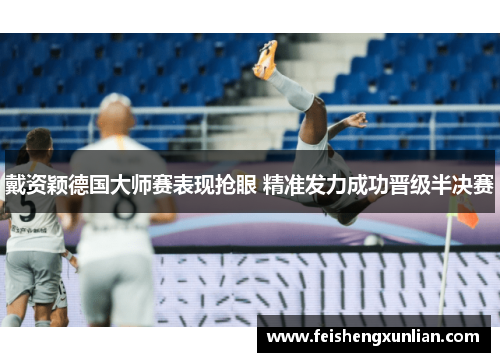 戴资颖德国大师赛表现抢眼 精准发力成功晋级半决赛