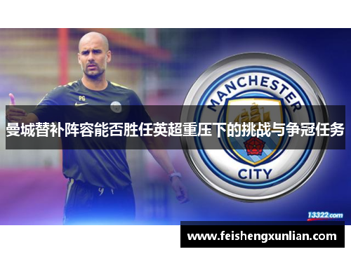 曼城替补阵容能否胜任英超重压下的挑战与争冠任务 曼城替补阵容能否胜任英超重压下的挑战与争冠任务