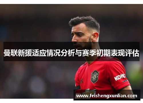 曼联新援适应情况分析与赛季初期表现评估 曼联新援适应情况分析与赛季初期表现评估