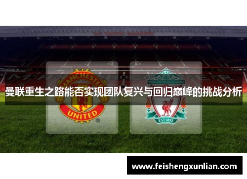 曼联重生之路能否实现团队复兴与回归巅峰的挑战分析 曼联重生之路能否实现团队复兴与回归巅峰的挑战分析