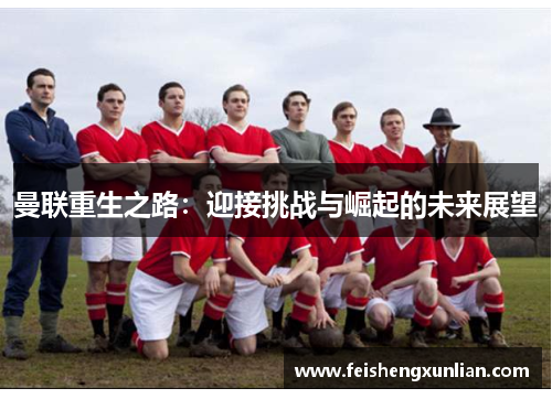 曼联重生之路:迎接挑战与崛起的未来展望 曼联重生之路:迎接挑战与崛起的未来展望